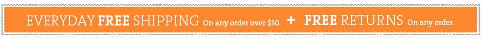 EVERY DAY FREE SHIPPING on orders of $50 or more + Free Returns on any order.