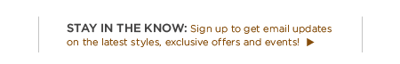 stay in the now. sign up to get email updates on the latest styles. exclusive offers and events!
