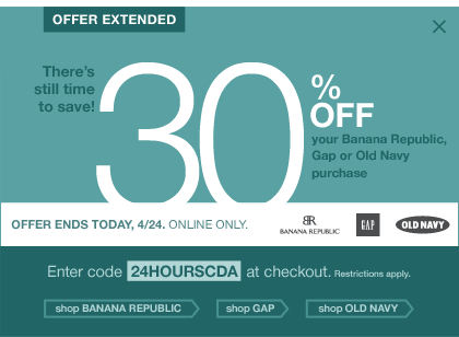offer extended. there's still time to save 30% off your banana republic, gap or old navy purchase. enter code 24HOURSCDA at checkout. restrictions apply.