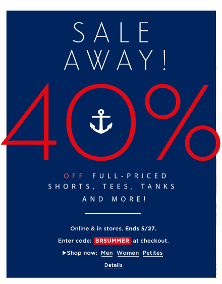 SALE AWAY! 40% OFF FULL-PRICED SHORTS, TEES, TANKS AND MORE! ONLINE AND IN STORES. ENDS 5/27. ENTER CODE: BRSUMMER