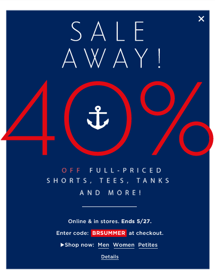 SALE AWAY! 40% OFF FULL-PRICED SHORTS, TEES, TANKS AND MORE! ONLINE AND IN STORES. ENDS 5/27. ENTER CODE: BRSUMMER